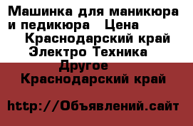 Машинка для маникюра и педикюра › Цена ­ 3 500 - Краснодарский край Электро-Техника » Другое   . Краснодарский край